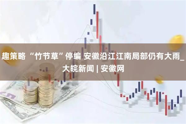 趣策略 “竹节草”停编 安徽沿江江南局部仍有大雨_大皖新闻 | 安徽网