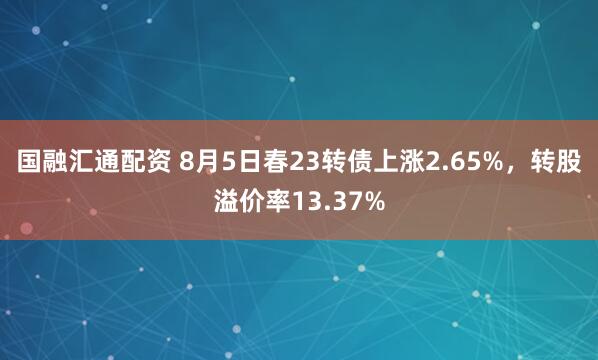 国融汇通配资 8月5日春23转债上涨2.65%，转股溢价率13.37%