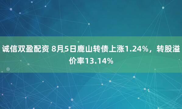 诚信双盈配资 8月5日鹿山转债上涨1.24%，转股溢价率13.14%