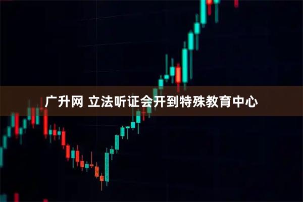 广升网 立法听证会开到特殊教育中心