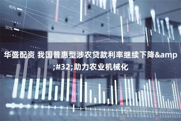 华盛配资 我国普惠型涉农贷款利率继续下降&#32;助力农业机械化