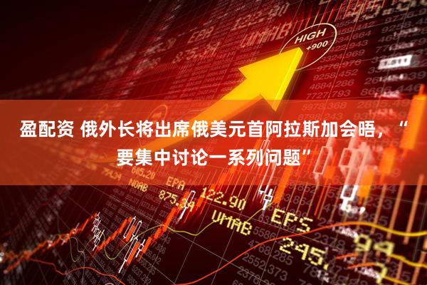 盈配资 俄外长将出席俄美元首阿拉斯加会晤，“要集中讨论一系列问题”