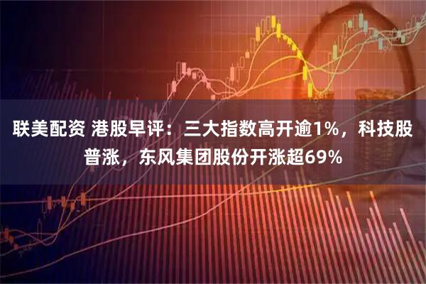 联美配资 港股早评：三大指数高开逾1%，科技股普涨，东风集团股份开涨超69%