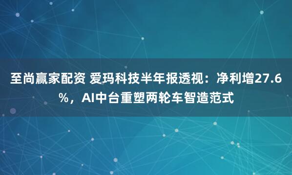 至尚赢家配资 爱玛科技半年报透视：净利增27.6%，AI中台重塑两轮车智造范式