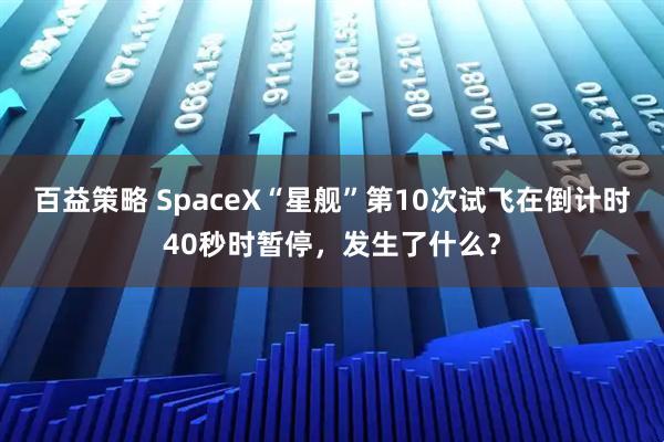 百益策略 SpaceX“星舰”第10次试飞在倒计时40秒时暂停,发生了什么?