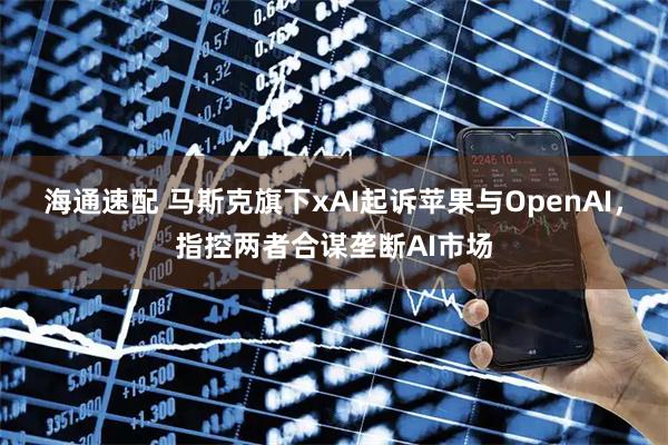 海通速配 马斯克旗下xAI起诉苹果与OpenAI,指控两者合谋垄断AI市场