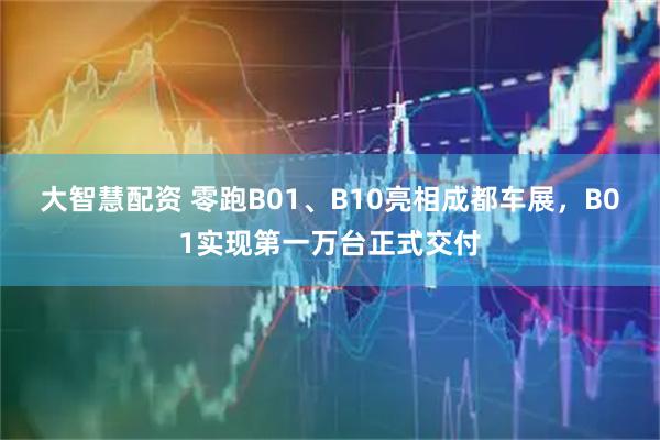 大智慧配资 零跑B01、B10亮相成都车展，B01实现第一万台正式交付