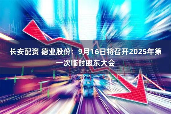 长安配资 德业股份：9月16日将召开2025年第一次临时股东大会