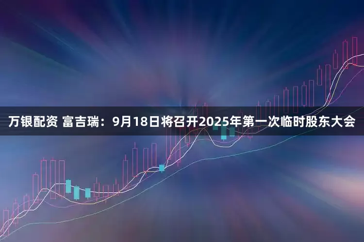 万银配资 富吉瑞：9月18日将召开2025年第一次临时股东大会