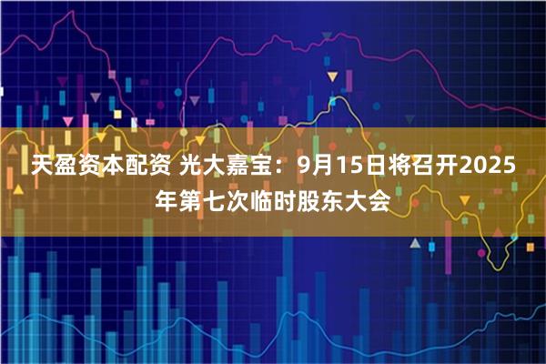 天盈资本配资 光大嘉宝：9月15日将召开2025年第七次临时股东大会