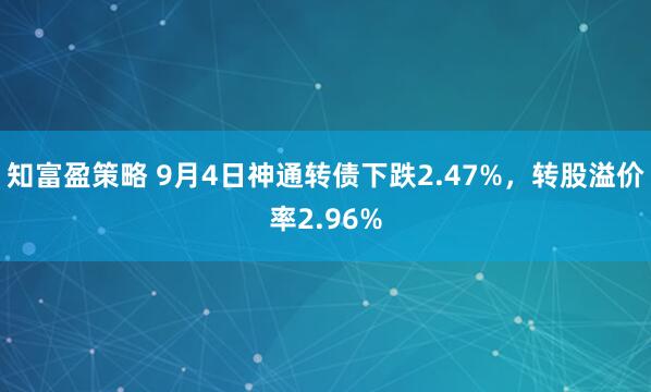 知富盈策略 9月4日神通转债下跌2.47%，转股溢价率2.96%
