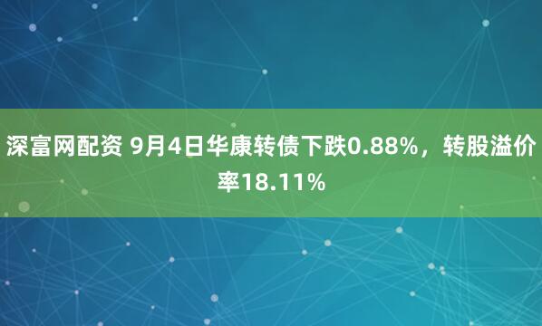 深富网配资 9月4日华康转债下跌0.88%，转股溢价率18.11%