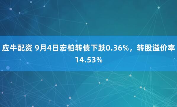 应牛配资 9月4日宏柏转债下跌0.36%，转股溢价率14.53%