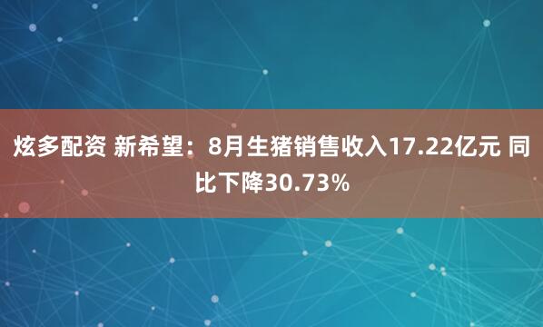 炫多配资 新希望：8月生猪销售收入17.22亿元 同比下降30.73%