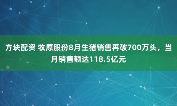 方块配资 牧原股份8月生猪销售再破700万头,当月销售额达118.5亿元