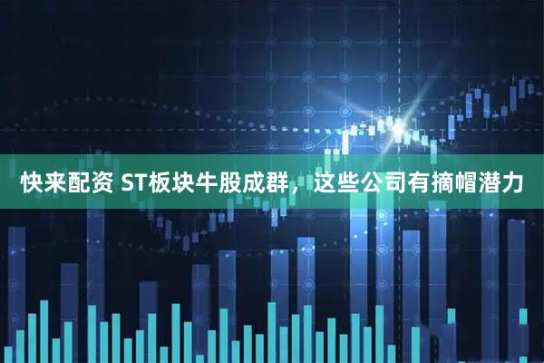 快来配资 ST板块牛股成群，这些公司有摘帽潜力