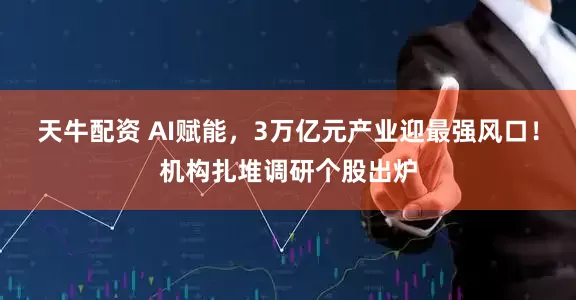 天牛配资 AI赋能，3万亿元产业迎最强风口！机构扎堆调研个股出炉