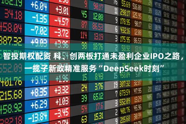 智投期权配资 科、创两板打通未盈利企业IPO之路, 一揽子新政精准服务“DeepSeek时刻”