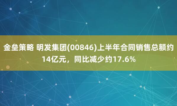 金垒策略 明发集团(00846)上半年合同销售总额约14亿元，同比减少约17.6%