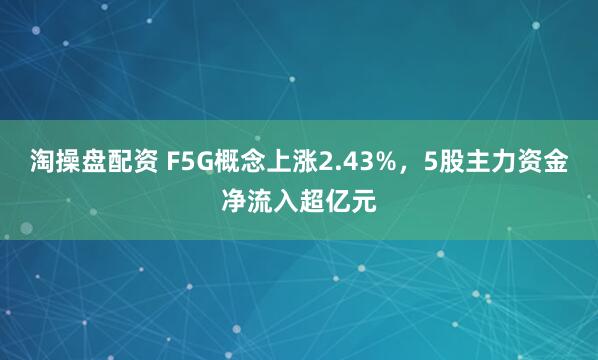 淘操盘配资 F5G概念上涨2.43%，5股主力资金净流入超亿元