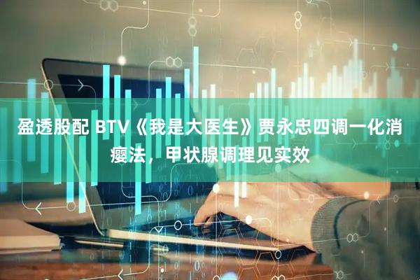 盈透股配 BTV《我是大医生》贾永忠四调一化消瘿法，甲状腺调理见实效