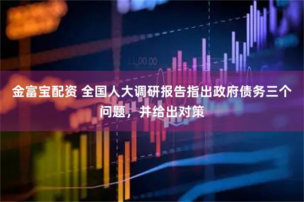 金富宝配资 全国人大调研报告指出政府债务三个问题,并给出对策