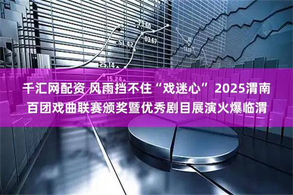 千汇网配资 风雨挡不住“戏迷心” 2025渭南百团戏曲联赛颁奖暨优秀剧目展演火爆临渭