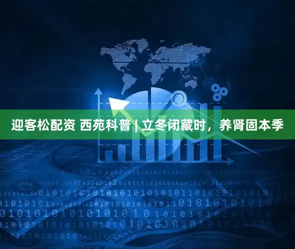 迎客松配资 西苑科普 | 立冬闭藏时，养肾固本季