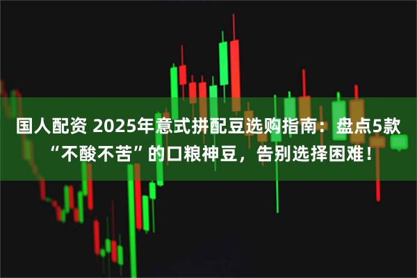 国人配资 2025年意式拼配豆选购指南：盘点5款“不酸不苦”的口粮神豆，告别选择困难！
