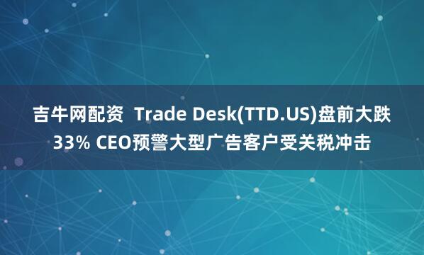 吉牛网配资  Trade Desk(TTD.US)盘前大跌33% CEO预警大型广告客户受关税冲击