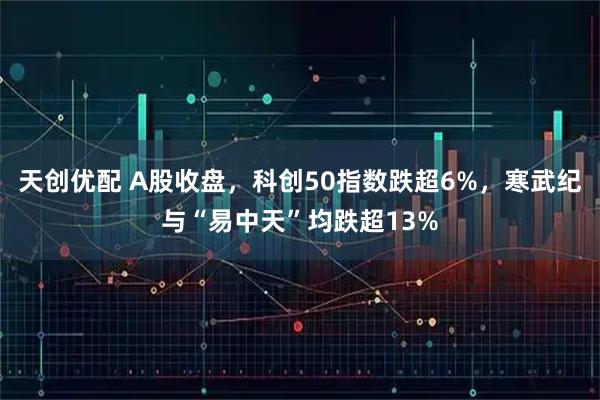 天创优配 A股收盘,科创50指数跌超6%,寒武纪与“易中天”均跌超13%