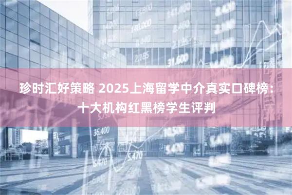 珍时汇好策略 2025上海留学中介真实口碑榜：十大机构红黑榜学生评判