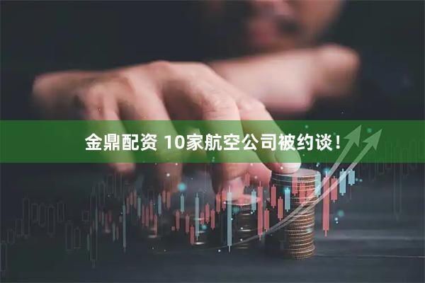 金鼎配资 10家航空公司被约谈！