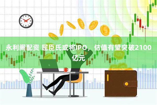 永利阁配资 屈臣氏或将IPO，估值有望突破2100亿元