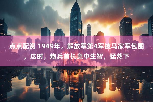 点点配资 1949年,解放军第4军被马家军包围,这时,炮兵首长急中生智,猛然下