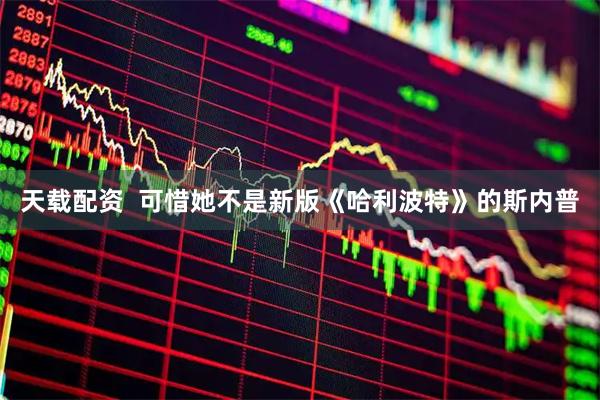 天载配资  可惜她不是新版《哈利波特》的斯内普