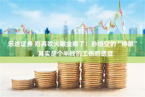 乐途证券 别再吹火眼金睛了！孙悟空的“神眼”，其实是个半残的工伤后遗症