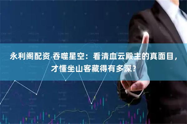 永利阁配资 吞噬星空：看清血云殿主的真面目，才懂坐山客藏得有多深？