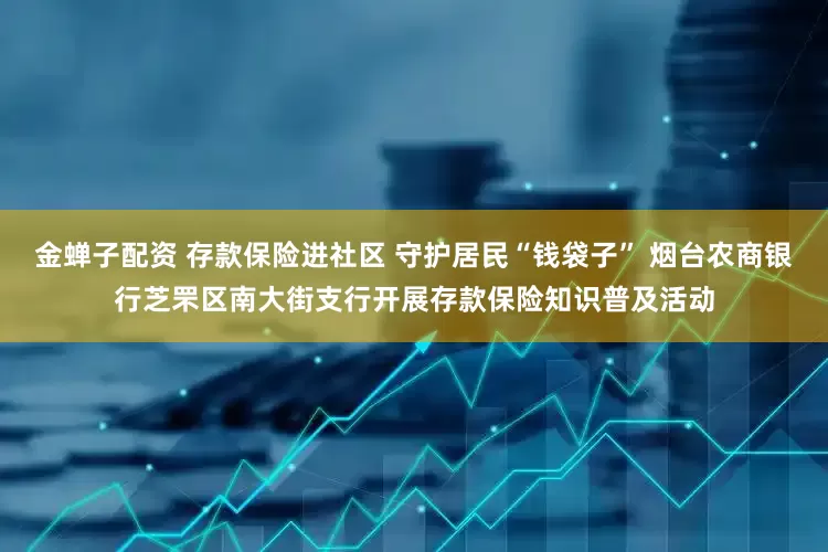 金蝉子配资 存款保险进社区 守护居民“钱袋子” 烟台农商银行芝罘区南大街支行开展存款保险知识普及活动