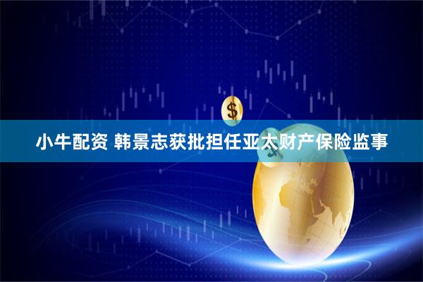 小牛配资 韩景志获批担任亚太财产保险监事