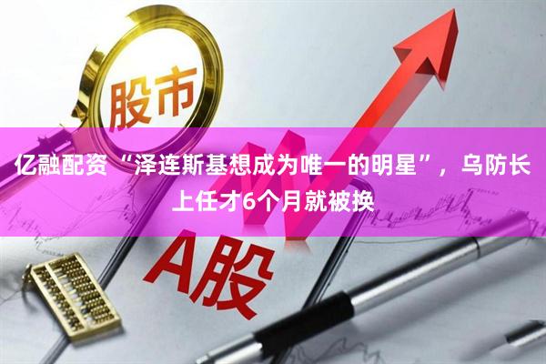 亿融配资 “泽连斯基想成为唯一的明星”，乌防长上任才6个月就被换